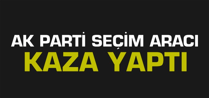 AK PARTİ SEÇİM ARACI KAZA YAPTI