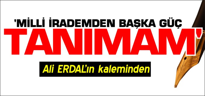’MİLLÎ İRADEMDEN BAŞKA GÜÇ TANIMAM!’