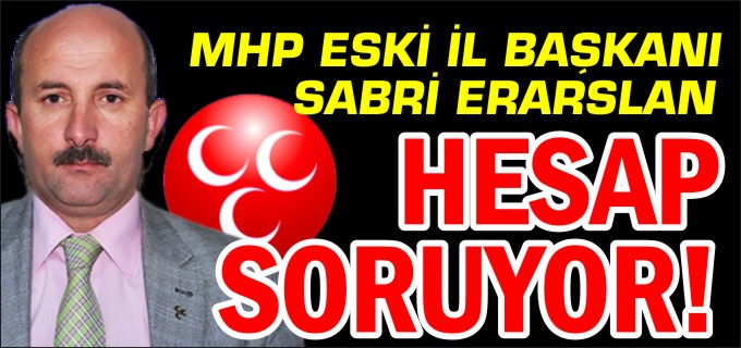 MHP ESKİ İL BAŞKANI SABRİ ERARSLAN HESAP SORUYOR