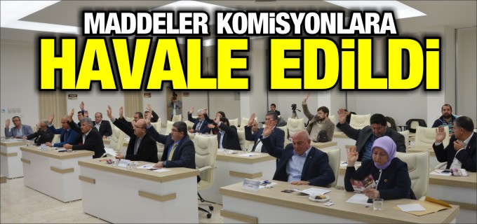 MADDELER KOMİSYONLARA HAVALE EDİLDİ