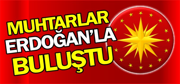 MUHTARLAR ERDOĞAN’LA BULUŞTU