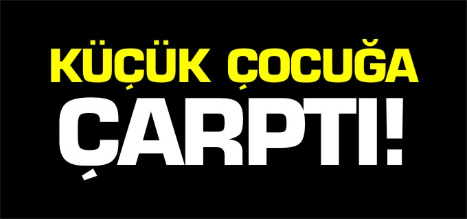 KÜÇÜK ÇOCUĞA ÇARPTI