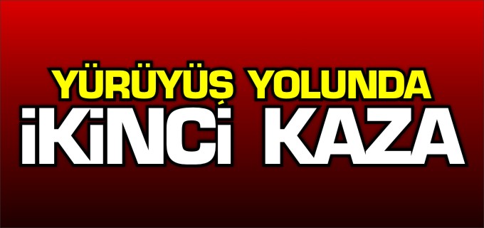 YÜRÜYÜŞ YOLUNDA İKİNCİ KAZA