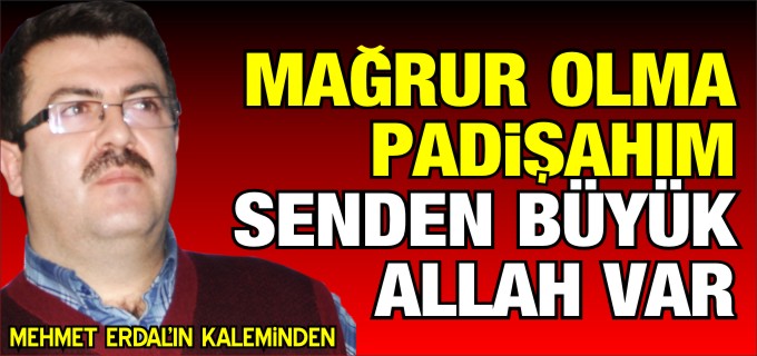 MAĞRUR OLMA PADİŞAHIM SENDEN BÜYÜK ALLAH VAR