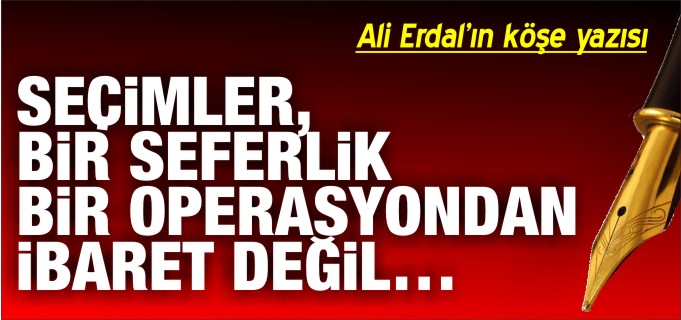 SEÇİMLER, BİR SEFERLİK BİR OPERASYONDAN İBARET DEĞİL