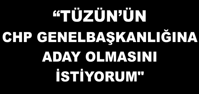 Tüzün’ün CHP Genel Başkanlığına aday olmasını istiyorum