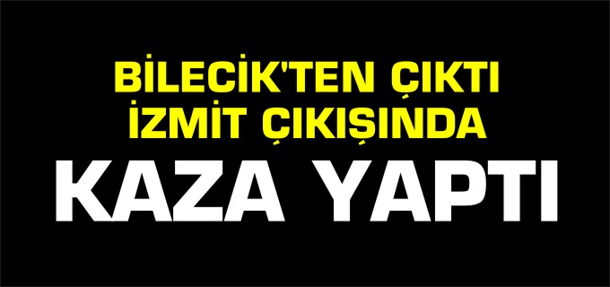 BİLECİK’TEN ÇIKTI İZMİT ÇIKIŞINDA KAZA YAPTI