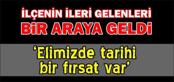 İLÇENİN İLERİ GELENLERİ BİR ARAYA GELDİ