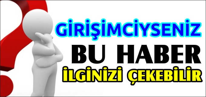 GİRİŞİMCİYSENİZ BU HABER İLGİNİZİ ÇEKEBİLİR