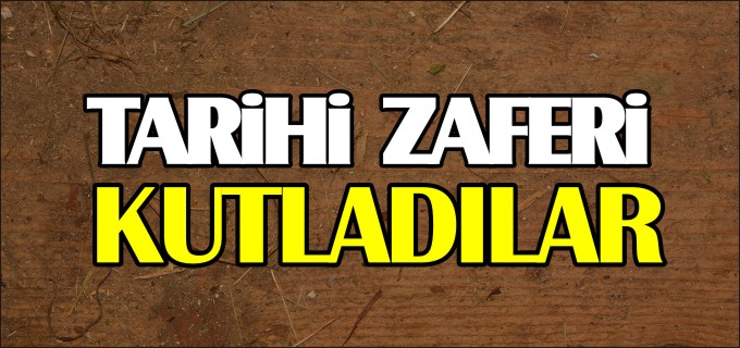 TARİHİ ZAFERİ KUTLADILAR
