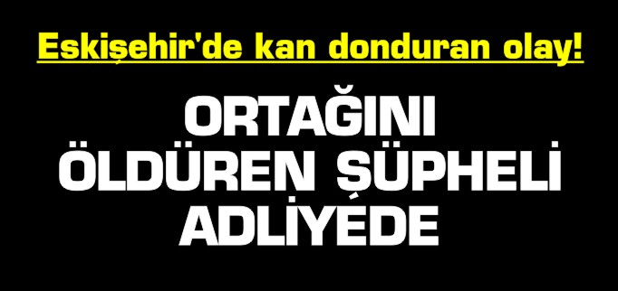 İŞ ORTAĞINI VAHŞİCE ÖLDÜREN ŞÜPHELİ ADLİYEDE