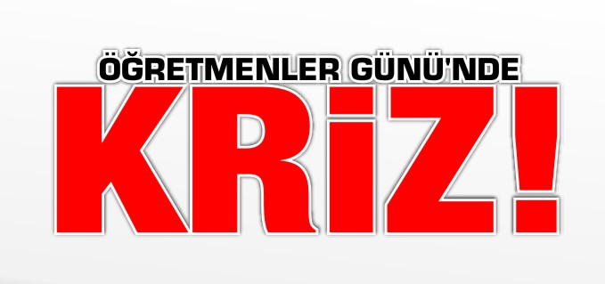 ÖĞRETMENLER GÜNÜ’NDE KRİZ!