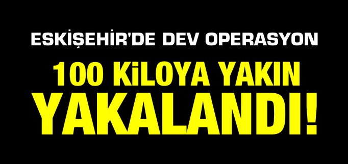ESKİŞEHİR’DE DEV OPERASYON