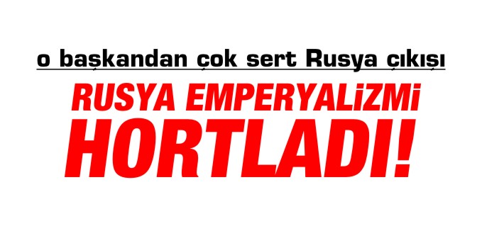’RUSYA EMPARYALİZMİ TEKRAR HORTLADI’