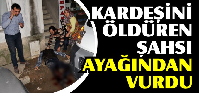 KARDEŞİNİ ÖLDÜREN ŞAHSI AYAĞINDAN VURDU