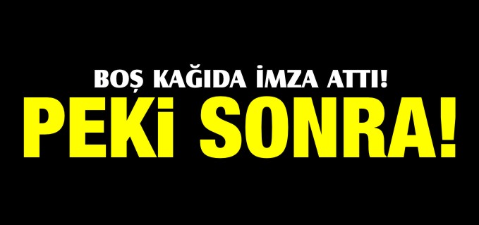 BOŞ KAĞIDA İMZA ATTI PEKİ SONRA