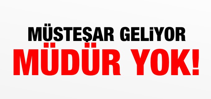 MÜSTEŞAR GELİYOR MÜDÜR YOK!