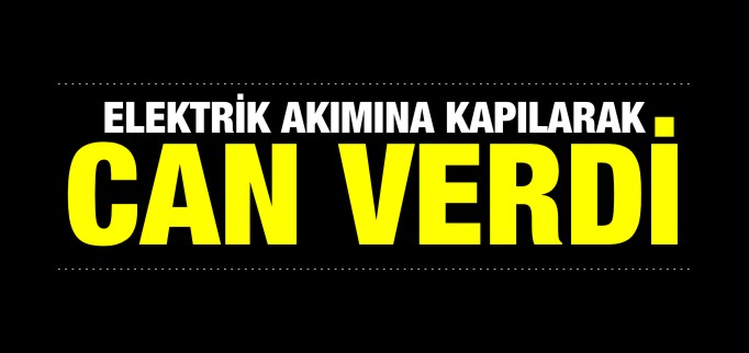 ELEKTRİK AKIMINA KAPILARAK CAN VERDİ