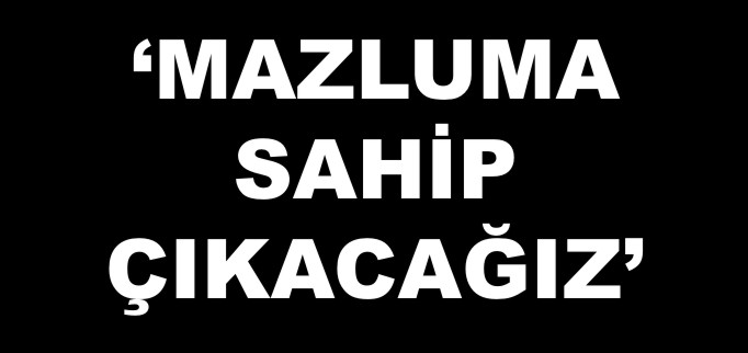 ’MAZLUMA SAHİP ÇIKACAĞIZ’