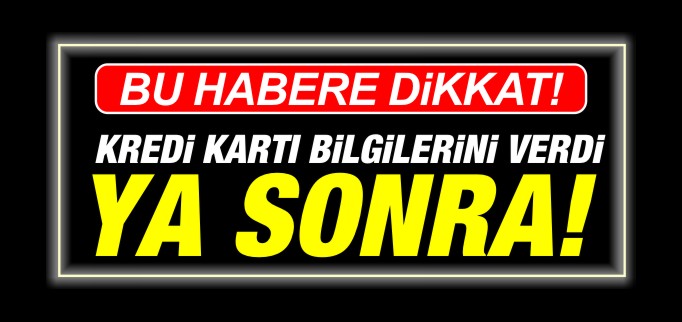 KREDİ KARTI BİLGİLERİNİ VERDİ, YA SONRA!
