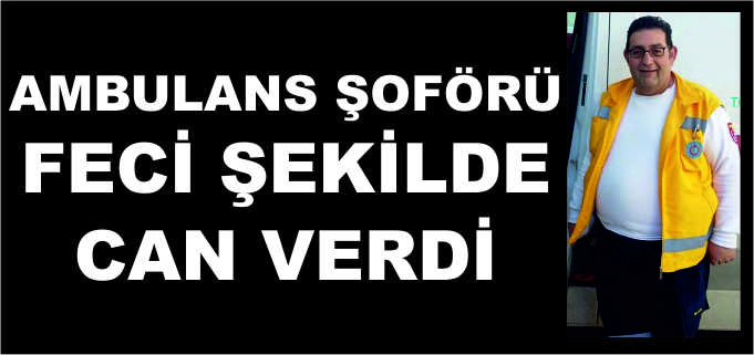 ESKİ AMBULANS ŞOFÖRÜ FECİ ŞEKİLDE CAN VERDİ