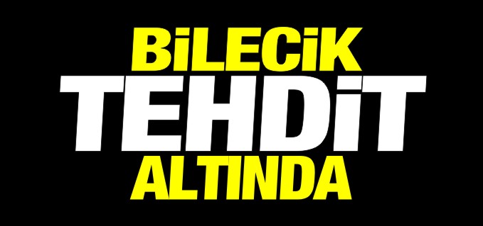 BİLECİK TEHDİT ALTINDA!