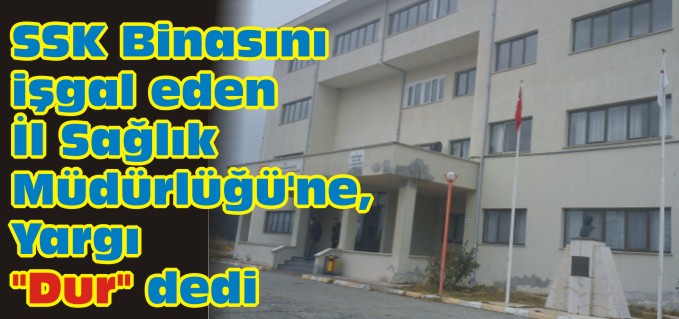SSK BİNASINI İŞGAL EDEN İL SAĞLIK MÜDÜRLÜĞÜ’NE YARGI "DUR" DEDİ