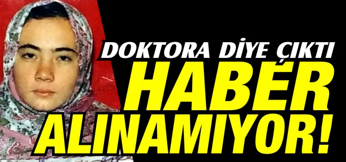 DOKTORA DİYE ÇIKTI, HABER ALINAMIYOR!