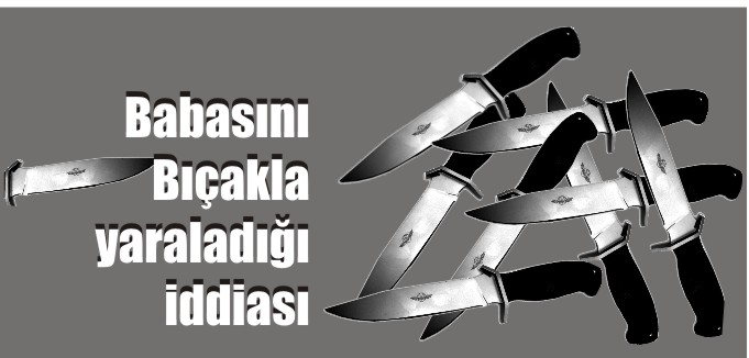 BABASINI BIÇAKLA YARALADIĞI İDDİASI