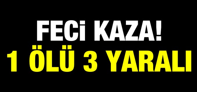 FECİ KAZA 1 ÖLÜ 3 YARALI