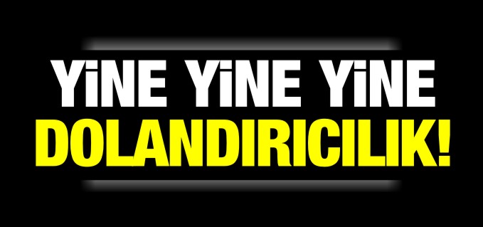 YİNE DOLANDIRICILIK!