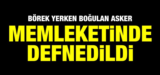 BÖREK YERKEN BOĞULAN ASKER MEMLEKETİNDE DEFNEDİLDİ