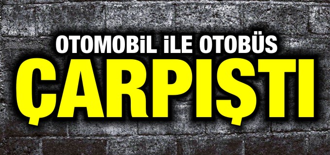 OTOMOBİL İLE OTOBÜS ÇARPIŞTI
