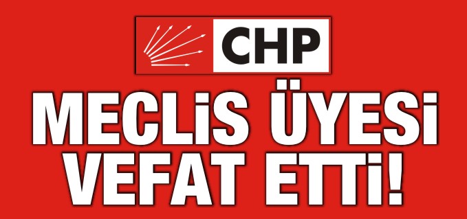 CHP’Lİ MECLİS ÜYESİ VEFAT ETTİ