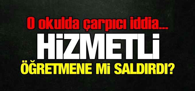 HİZMETLİ ÖĞRETMENE Mİ SALDIRDI?