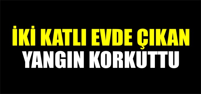 İKİ KATLI EVDE ÇIKAN YANGIN KORKUTTU