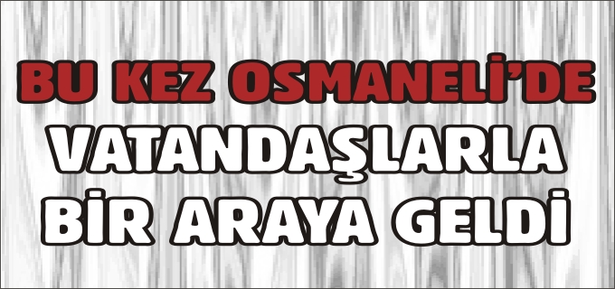 BU KEZ OSMANELİ’NDE VATANDAŞLARLA BİR ARAYA GELDİ