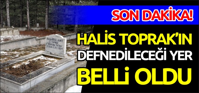 HALİS TOPRAK’IN DEFNEDİLECEĞİ YER BELİRLENDİ