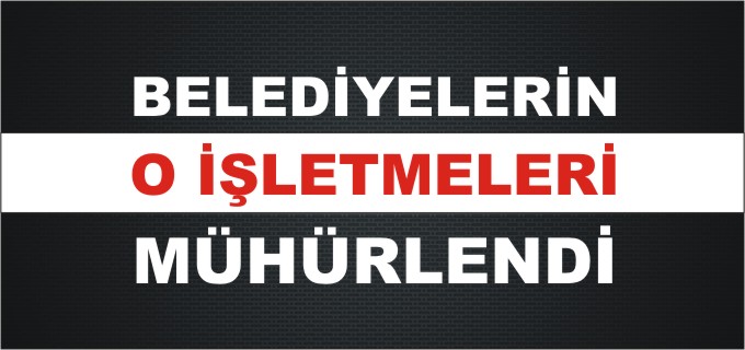 BELEDİYELERİN O İŞLETMELERİ MÜHÜRLENDİ