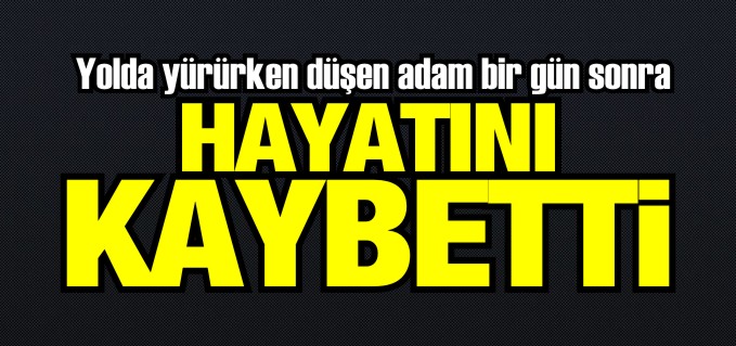 YOLDA YÜRÜRKEN DÜŞEN ADAM HAYATINI KAYBETTİ