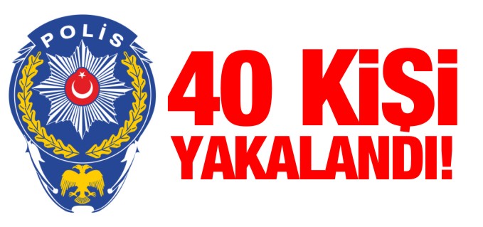 40 KİŞİ YAKALANDI!