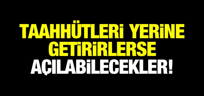 TAAHHÜTLERİ YERİNE GETİRİRLERSE TEKRAR AÇILABİLECEK