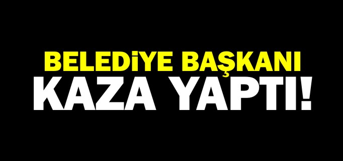 BELEDİYE BAŞKANI KAZA YAPTI!