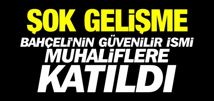 BAHÇELİ’NİN GÜVENİLİR İSMİ MUHALİFLERE KATILDI