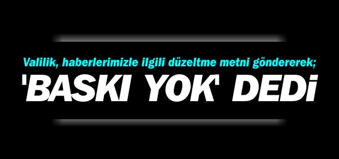 VALİLİK, HABERLERİMİZLE İLGİLİ DÜZELTME METNİ GÖNDEREREK;  ’BASKI YOK’ DEDİ