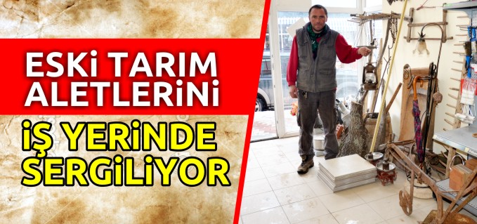 ESKİ TARIM ALETLERİNİ İŞ YERİNDE SERGİLİYOR