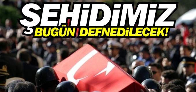 ŞEHİDİMİZ BUGÜN DEFNEDİLECEK