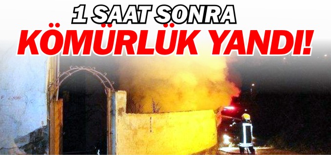 1 SAAT SONRA KÖMÜRLÜKTE YANGIN ÇIKTI