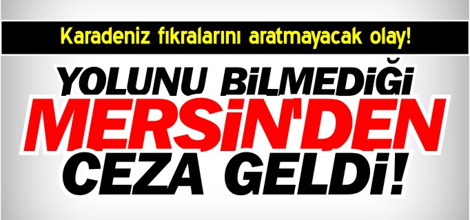 YOLUNU BİLE BİLMEDİĞİ MERSİN’DEN CEZA GELDİ