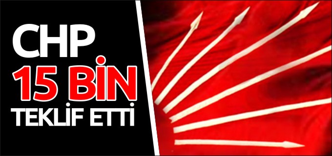 CHP 15 BİN TEKLİF ETTİ